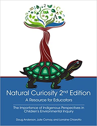 Natural Curiosity 2nd Edition: A Resource for Educators: Considering Indigenous Perspectives in Children's Environmental Inquiry [Doug Anderson, Julie Comay, & Lorraine Chiarotto]