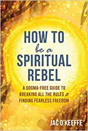 How to Be a Spiritual Rebel: A Dogma-Free Guide to Breaking All the Rules and Finding Fearless Freedom [Jac O'Keefe]