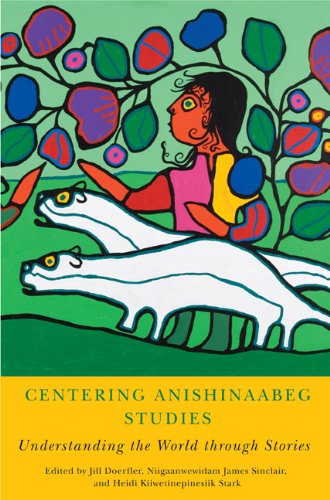 Centering Anishinaabeg Studies: Understanding the World through Stories [Edited by Jill Doerfler, Niigaanwewidam James Sinclair, and Heidi Kiiwetinepinesiik Stark]