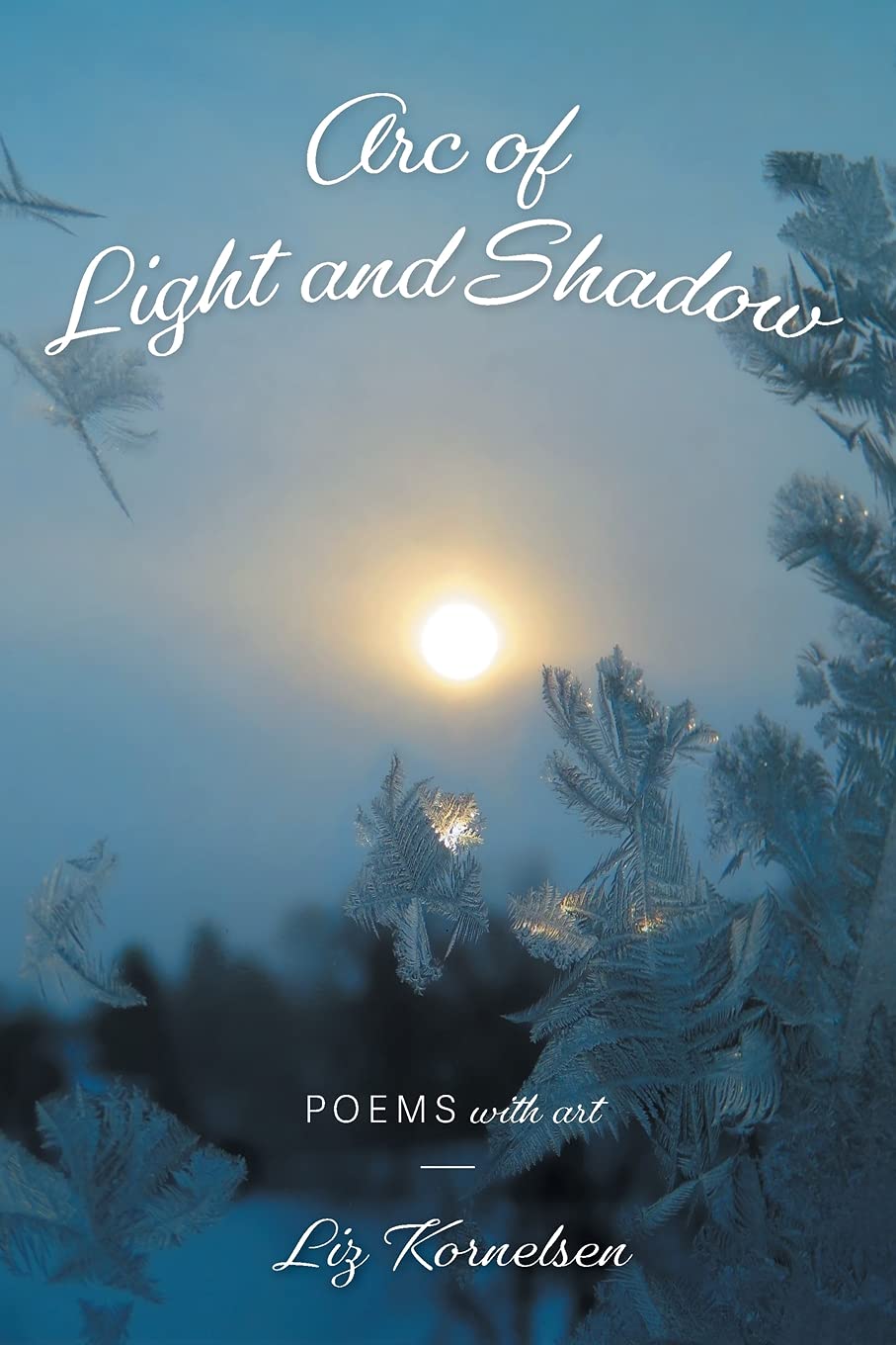 Arc of Light and Shadow: Poems with Art [Liz Kornelsen]