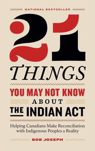 21 Things You May Not Know About the Indian Act: Helping Canadians Make Reconciliation with Indigenous Peoples a Reality [Bob Joseph]