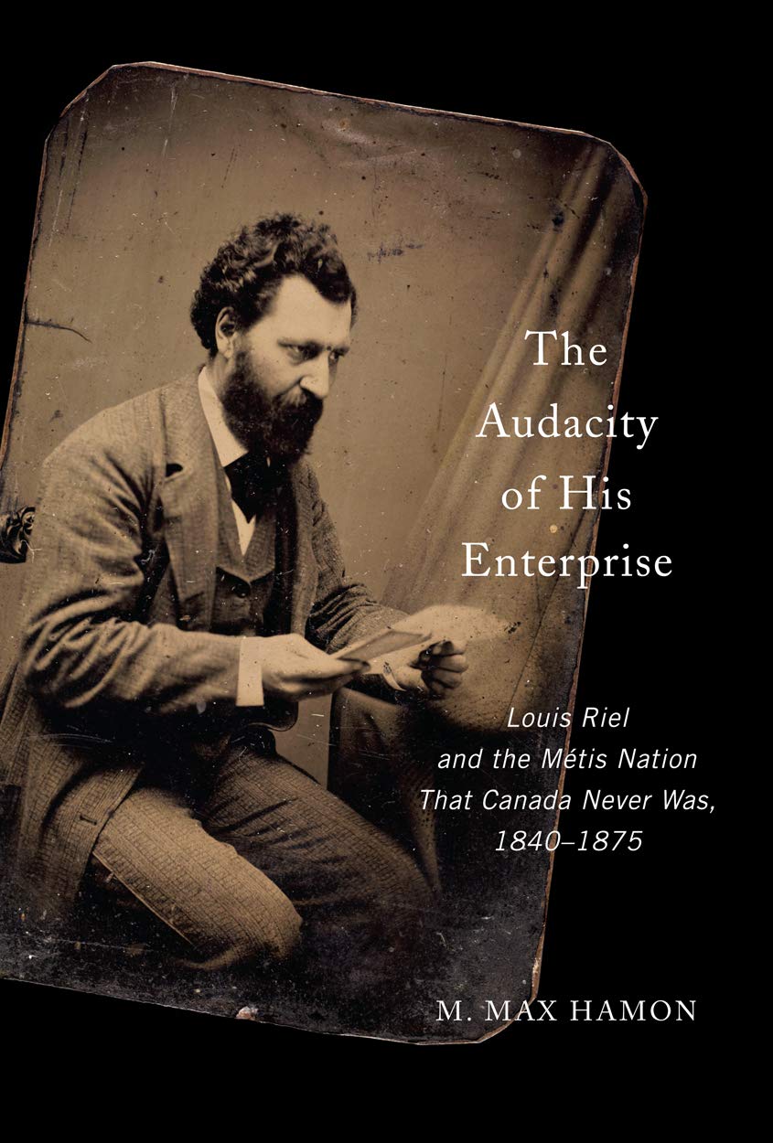 The Audacity of His Enterprise: Louis Riel and the Métis Nation That Canada Never Was, 1840-1875 [M. Max Hamon]