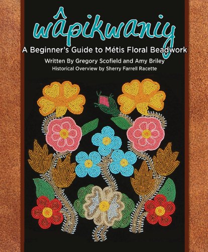 wapikwaniy: A Beginner's Guide To Metis Floral Beadwork [Gregory Scofield & Amy Briley]