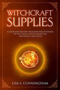 Witchcraft Supplies: A Guide for Solitary Beginner Practitioners to the Tools a Witch Needs for Her Rituals and Spells [Lisa S. Cunningham]