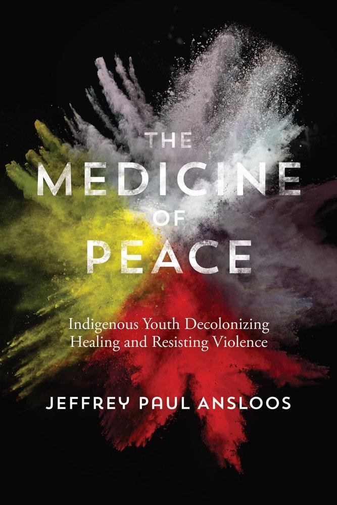The Medicine Of Peace; Indigenous Youth Decolonizing Healing & Resisting Violence [Jeffrey Paul Ansloos]