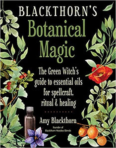 Blackthorn's Botanical Magic: The Green Witch’s Guide to Essential Oils for Spellcraft, Ritual & Healing [Amy Blackthorn]