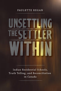 Unsettling the Settler Within: Indian Residential Schools, Truth Telling, and Reconciliation in Canada [Paulette Regan]
