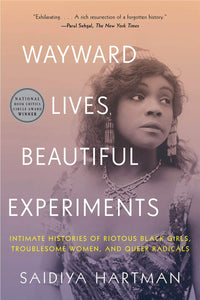 Wayward Lives, Beautiful Experiments: Intimate Histories of Riotous Black Girls, Troublesome Women & Queer Radicals [Saidiya Hartman]