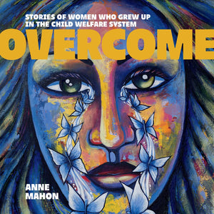 Overcome: Stories of Women Who Grew Up in the Child Welfare System [Anne Mahon]