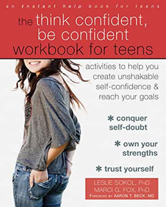 The Think Confident, Be Confident Workbook for Teens: Activities to Help You Create Unshakable Self-Confidence and Reach Your Goals [Leslie Sokol, PhD & Marci G. Fox, PhD.]