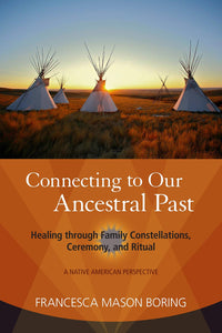 Connecting To Our Ancestral Past; Healing Through Family Constellations, Ceremony & Ritual [Francesca Mason Boring]