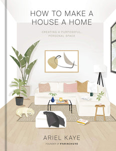 How to Make a House a Home: Creating a Purposeful, Personal Space [Ariel Kaye]