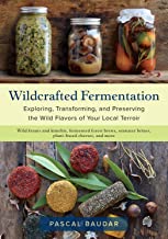 Wildcrafted Fermentation: Exploring, Transforming, and Preserving the Wild Flavors of Your Local Terroir [Pascal Baudar]