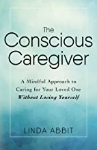 Conscious Caregiver: A Mindful Approach to Caring for Your Loved One Without Losing Yourself [Linda Abbit]