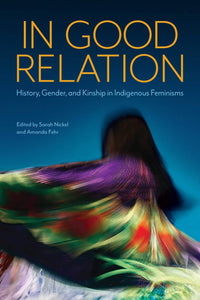 In Good Relation: History, Gender, and Kinship in Indigenous Feminisms [Edited by Sarah Nickel & Amanda Fehr]