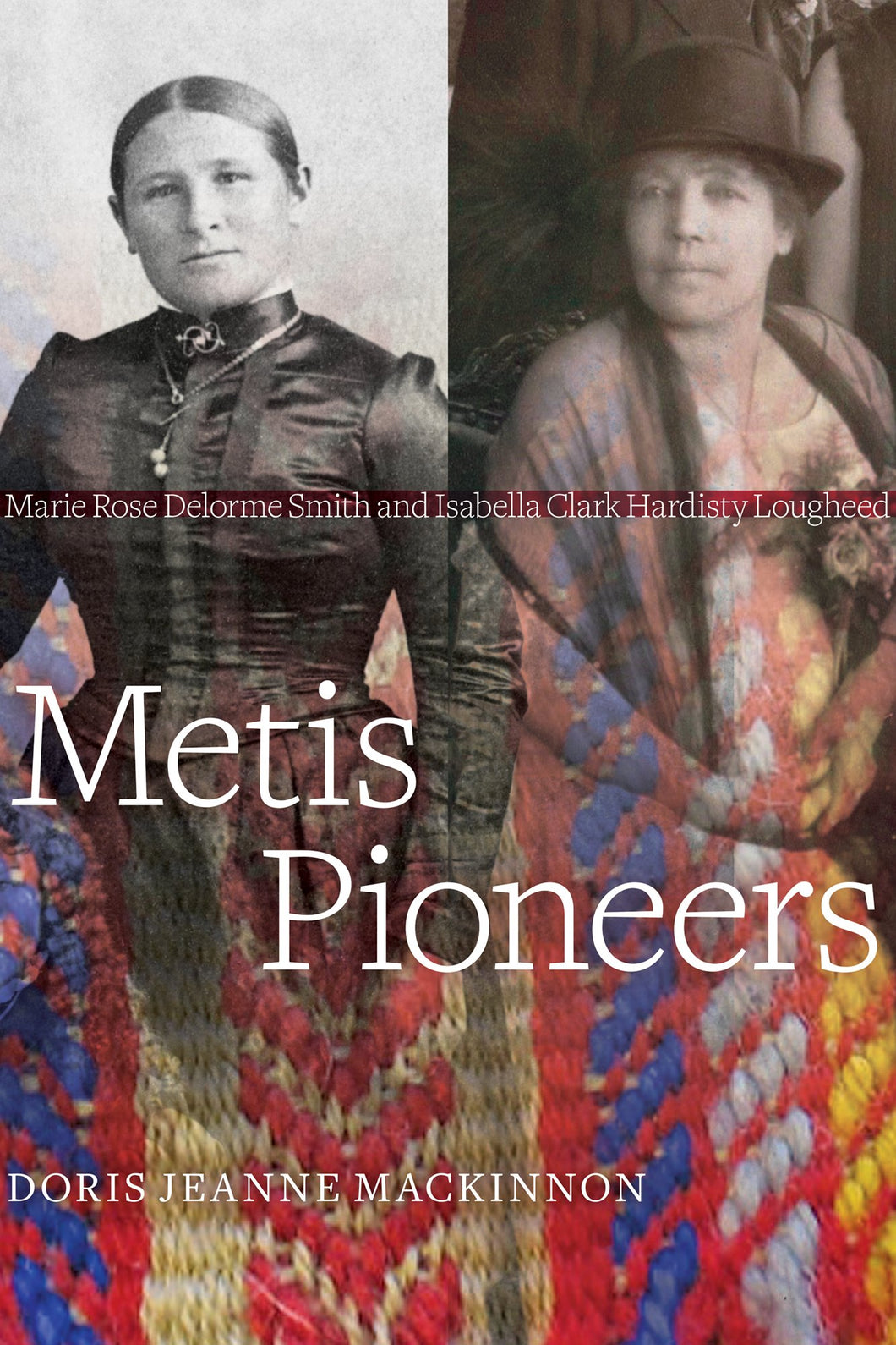 Metis Pioneers: Marie Rose Delorme Smith and Isabella Clark Hardisty Lougheed [Doris Jeanne MacKinnon]