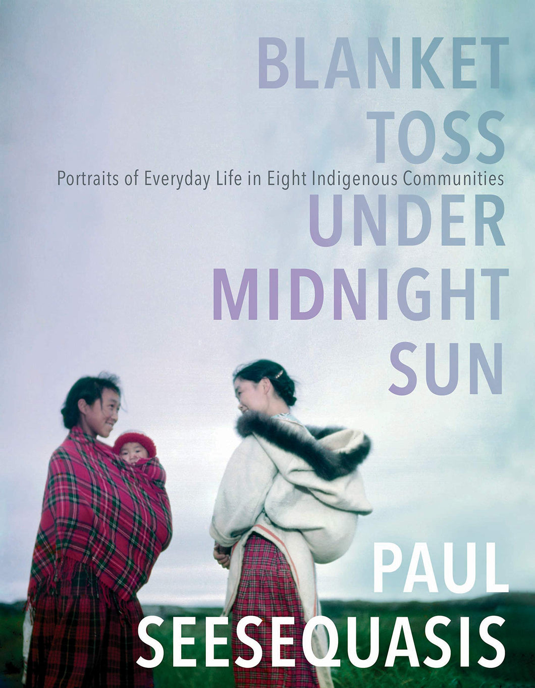 Blanket Toss Under Midnight Sun: Portraits of Everyday Life in Eight Indigenous Communities [Paul Seesequasis]