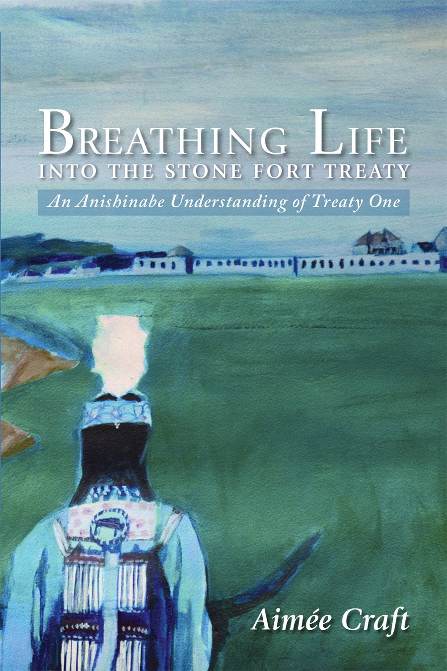 Breathing Life into the Stone Fort Treaty: An Anishinabe Understanding of Treaty One [Aimée Craft]