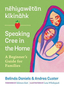 nehiyawetan kikinahk/Speaking Cree in the Home: A Beginner's Guide for Families [Andrea Custer & Belinda Daniels]