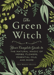 The Green Witch: Your Complete Guide to the Natural Magic of Herbs, Flowers, Essential Oils, and More [Arin Murphy-Hiscock]