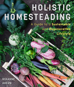 Holistic Homesteading: A Guide To A Sustainable & Regenerative Lifestyle [Roxanne Ahern]