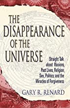 The Disappearance of the Universe: Straight Talk about Illusions, Past Lives, Religion, Sex, Politics, and the Miracles of Forgiveness [Gary R. Renard]