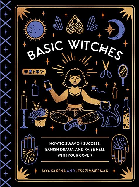 Basic Witches: How to Summon Success, Banish Drama, and Raise Hell with Your Coven [Jaya Saxena & Jess Zimmerman]