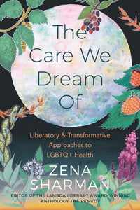 The Care We Dream Of: Liberatory and Transformative Approaches to LGBTQ+ Health [Edited by Zena Sharman]