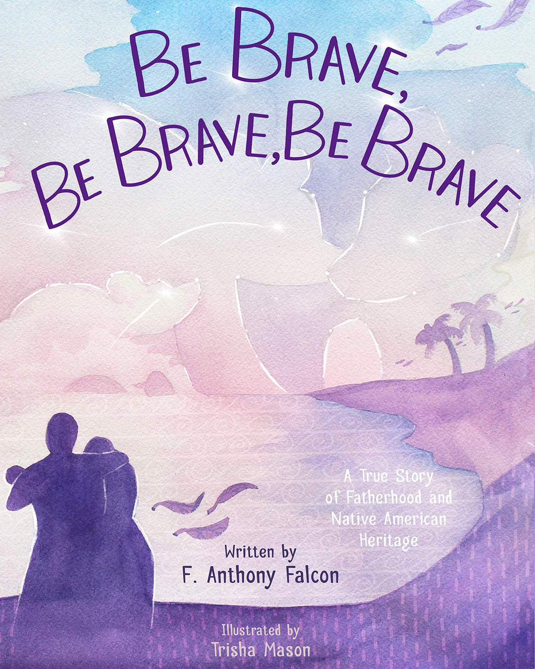 Be Brave, Be Brave, Be Brave: A True Story of Fatherhood and Native American Heritage [F. Anthony Falcon]