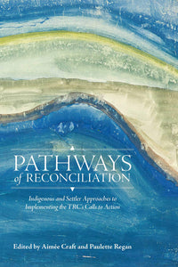 Pathways of Reconciliation: Indigenous and Settler Approaches to Implementing the TRC's Calls to Action [Edited by Aimée Craft & Paulette Regan]