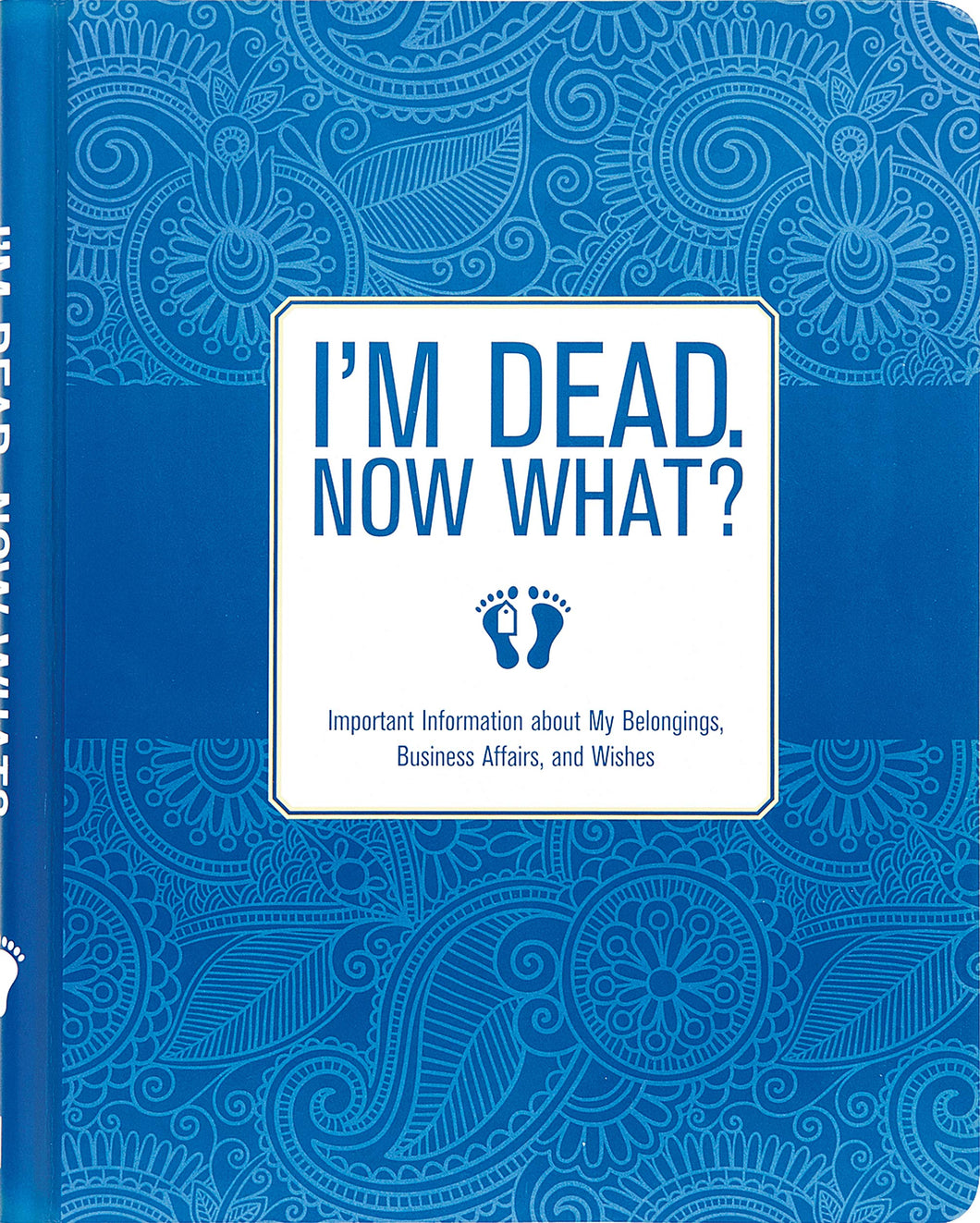 I'm Dead. Now What? Important Information About My Belongings, Business Affairs, & Wishes