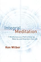Integral Meditation: Mindfulness as a Way to Grow Up, Wake Up, and Show Up in Your Life [Ken Wilber]