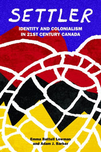 Settler; Identity and Colonialism in 21st Century Canada [Emma Battell Lowman & Adam J. Barker]
