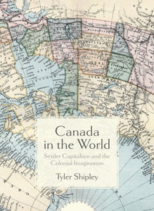 Canada In The World: Settler Capitalism and the Colonial Imagination [Tyler A. Shipley]