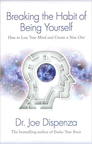 Breaking The Habit Of Being Yourself: How To Lose Your Mind And Create A New One [Joe Dr. Dispenza]