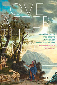 Love after the End: An Anthology of Two-Spirit and Indigiqueer Speculative Fiction [Edited by Joshua Whitehead]