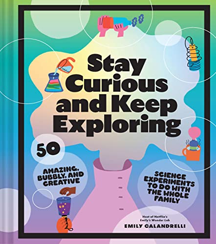 Stay Curious and Keep Exploring: 50 Amazing, Bubbly, and Creative Science Experiments to Do with the Whole Family [Emily Calandrelli]