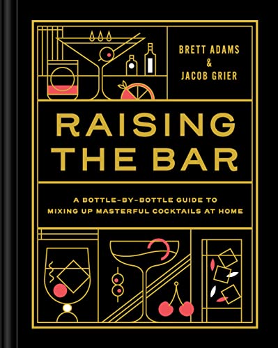 Raising the Bar: A Bottle-by-Bottle Guide to Mixing Masterful Cocktails at Home [Brett Adams & Jacob Grier]