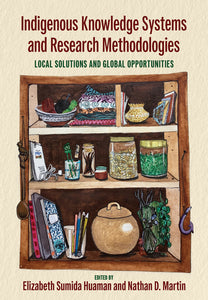 Indigenous Knowledge Systems and Research Methodologies Local Solutions and Global Opportunities [Edited by Elizabeth Sumida Huaman & Nathan D. Martin]
