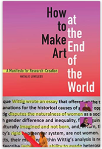 How to Make Art at the End of the World: A Manifesto for Research-Creation [Natalie Loveless]