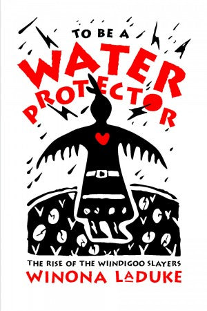 To Be A Water Protector; The Rise of the Wiindigoo Slayers [Winona LaDuke]