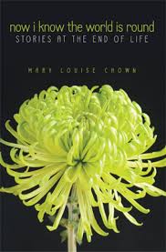 Now I know The World Is Round: Stories At The End Of Life [Mary Louise Chown]