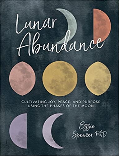 Lunar Abundance: Cultivating Joy, Peace, and Purpose Using the Phases of the Moon [Ezzie Spencer PhD]