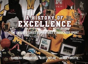 A History of Excellence: The Untold Stories of Manitoba's Indigenous Sport [Carriera Lamoureux, Scott Taylor & Jance Forsyth]